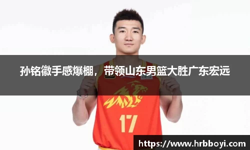 孙铭徽手感爆棚，带领山东男篮大胜广东宏远